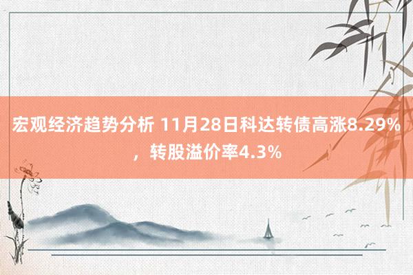 宏观经济趋势分析 11月28日科达转债高涨8.29%，转股溢价率4.3%