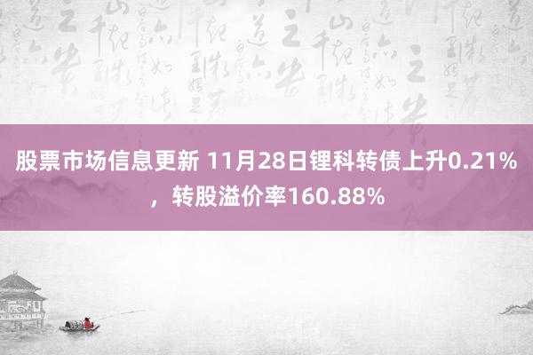 股票市场信息更新 11月28日锂科转债上升0.21%，转股溢价率160.88%