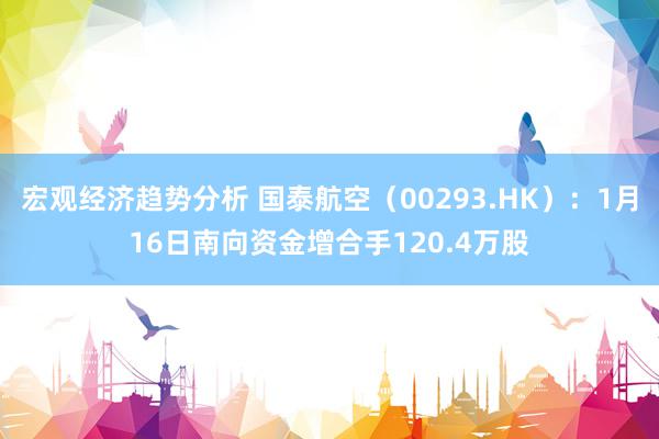 宏观经济趋势分析 国泰航空（00293.HK）：1月16日南向资金增合手120.4万股