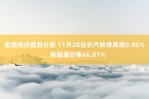 宏观经济趋势分析 11月28日长汽转债高涨0.06%，转股溢价率66.01%