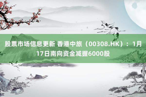 股票市场信息更新 香港中旅（00308.HK）：1月17日南向资金减握6000股