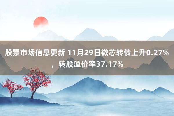 股票市场信息更新 11月29日微芯转债上升0.27%，转股溢价率37.17%