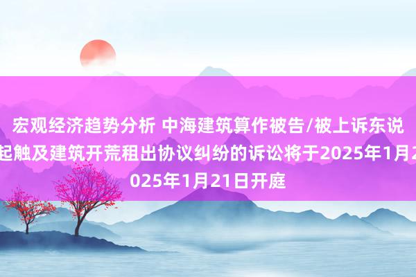 宏观经济趋势分析 中海建筑算作被告/被上诉东说念主的1起触及建筑开荒租出协议纠纷的诉讼将于2025年1月21日开庭