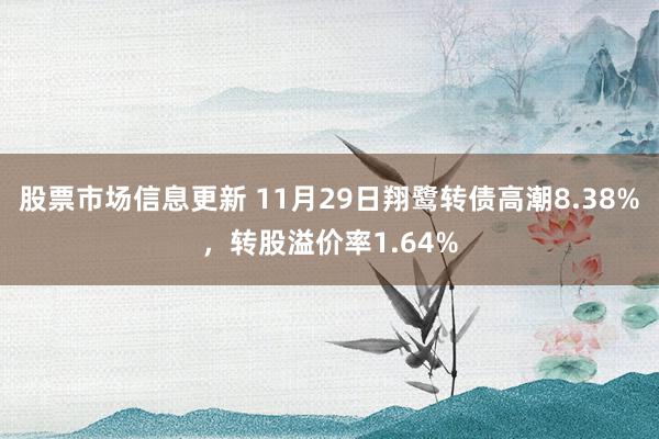 股票市场信息更新 11月29日翔鹭转债高潮8.38%，转股溢价率1.64%