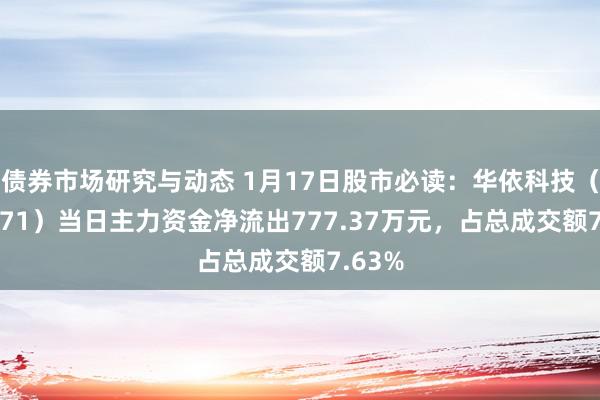 债券市场研究与动态 1月17日股市必读：华依科技（688071）当日主力资金净流出777.37万元，占总成交额7.63%