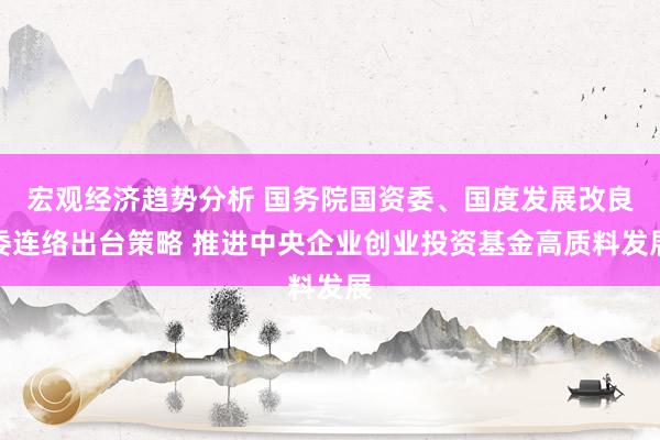 宏观经济趋势分析 国务院国资委、国度发展改良委连络出台策略 推进中央企业创业投资基金高质料发展