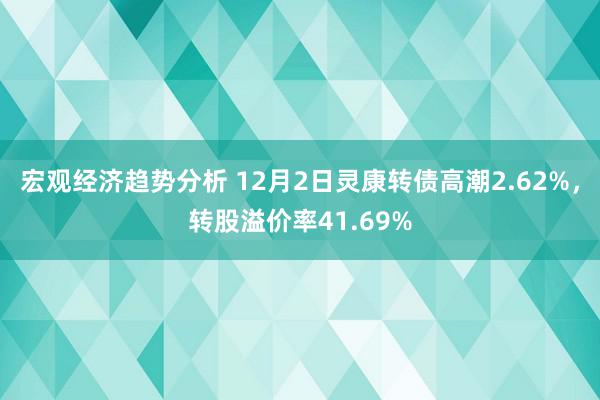 宏观经济趋势分析 12月2日灵康转债高潮2.62%，转股溢价率41.69%