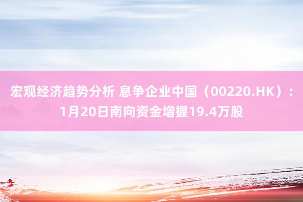 宏观经济趋势分析 息争企业中国（00220.HK）：1月20日南向资金增握19.4万股