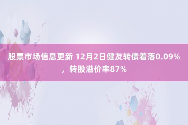 股票市场信息更新 12月2日健友转债着落0.09%，转股溢价率87%