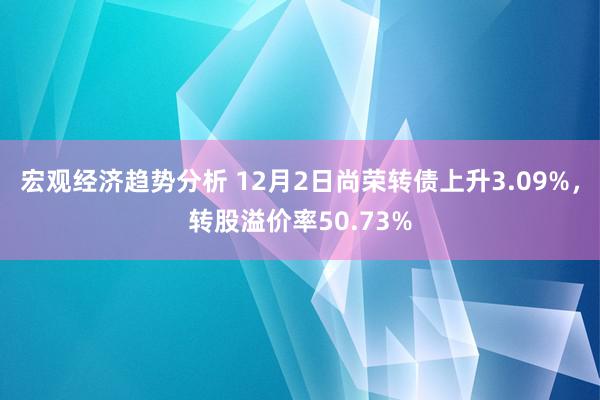 宏观经济趋势分析 12月2日尚荣转债上升3.09%，转股溢价率50.73%