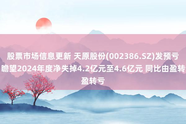 股票市场信息更新 天原股份(002386.SZ)发预亏，瞻望2024年度净失掉4.2亿元至4.6亿元 同比由盈转亏