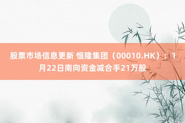 股票市场信息更新 恒隆集团（00010.HK）：1月22日南向资金减合手21万股