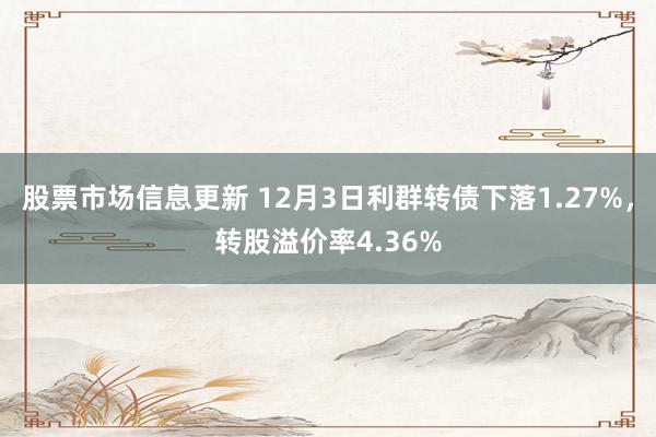 股票市场信息更新 12月3日利群转债下落1.27%，转股溢价率4.36%