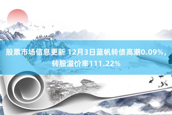 股票市场信息更新 12月3日蓝帆转债高潮0.09%，转股溢价率111.22%