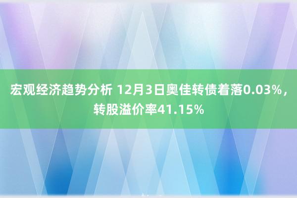 宏观经济趋势分析 12月3日奥佳转债着落0.03%，转股溢价率41.15%