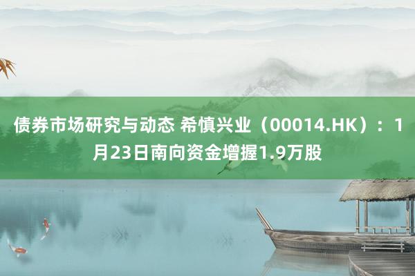 债券市场研究与动态 希慎兴业（00014.HK）：1月23日南向资金增握1.9万股