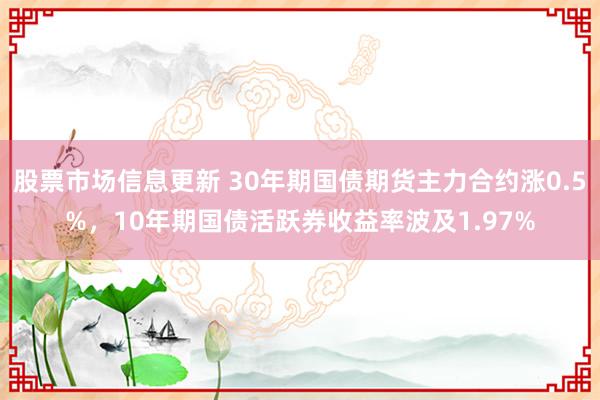 股票市场信息更新 30年期国债期货主力合约涨0.5%，10年期国债活跃券收益率波及1.97%