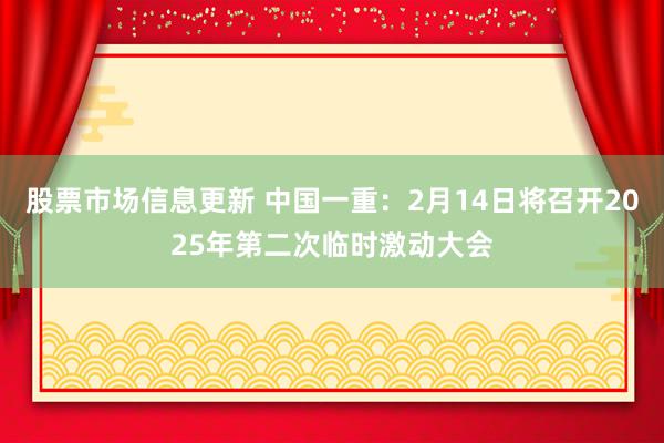 股票市场信息更新 中国一重：2月14日将召开2025年第二次临时激动大会