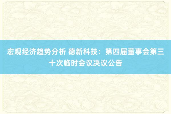 宏观经济趋势分析 德新科技：第四届董事会第三十次临时会议决议公告