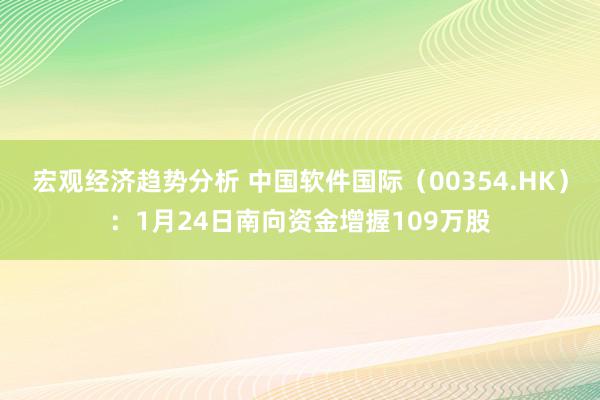 宏观经济趋势分析 中国软件国际（00354.HK）：1月24日南向资金增握109万股