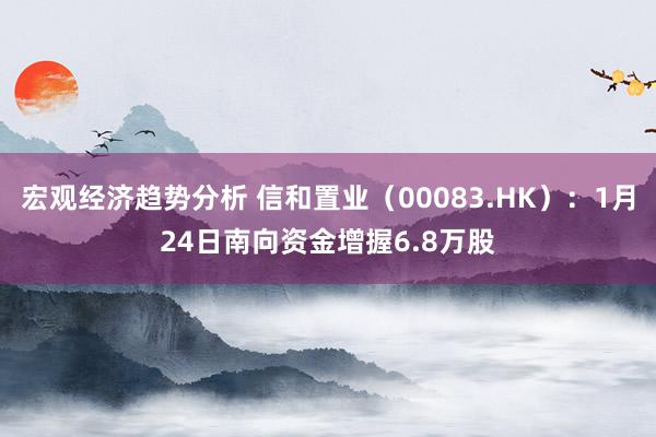 宏观经济趋势分析 信和置业（00083.HK）：1月24日南向资金增握6.8万股