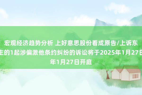 宏观经济趋势分析 上好意思股份看成原告/上诉东说念主的1起涉偏激他条约纠纷的诉讼将于2025年1月27日开庭