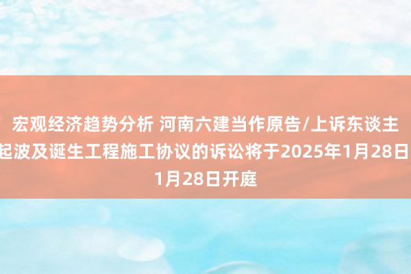 宏观经济趋势分析 河南六建当作原告/上诉东谈主的1起波及诞生工程施工协议的诉讼将于2025年1月28日开庭