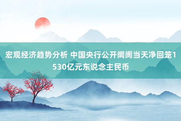 宏观经济趋势分析 中国央行公开阛阓当天净回笼1530亿元东说念主民币