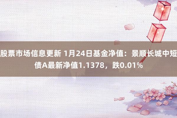 股票市场信息更新 1月24日基金净值：景顺长城中短债A最新净值1.1378，跌0.01%