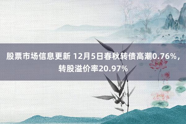 股票市场信息更新 12月5日春秋转债高潮0.76%，转股溢价率20.97%