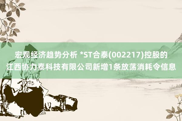 宏观经济趋势分析 *ST合泰(002217)控股的江西协力泰科技有限公司新增1条放荡消耗令信息