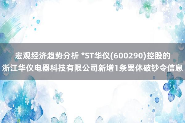 宏观经济趋势分析 *ST华仪(600290)控股的浙江华仪电器科技有限公司新增1条罢休破钞令信息