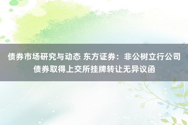 债券市场研究与动态 东方证券：非公树立行公司债券取得上交所挂牌转让无异议函