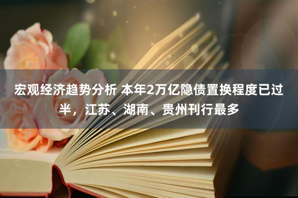 宏观经济趋势分析 本年2万亿隐债置换程度已过半，江苏、湖南、贵州刊行最多