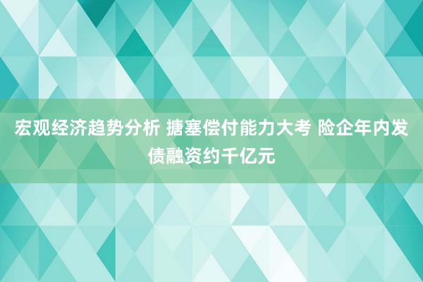 宏观经济趋势分析 搪塞偿付能力大考 险企年内发债融资约千亿元