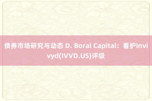 债券市场研究与动态 D. Boral Capital：看护Invivyd(IVVD.US)评级