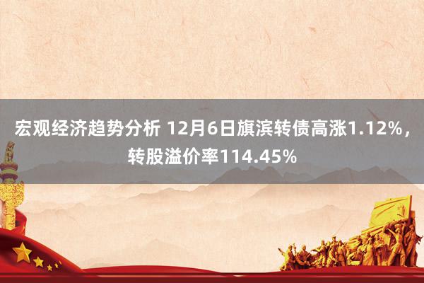 宏观经济趋势分析 12月6日旗滨转债高涨1.12%，转股溢价率114.45%