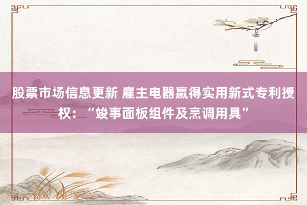 股票市场信息更新 雇主电器赢得实用新式专利授权：“竣事面板组件及烹调用具”