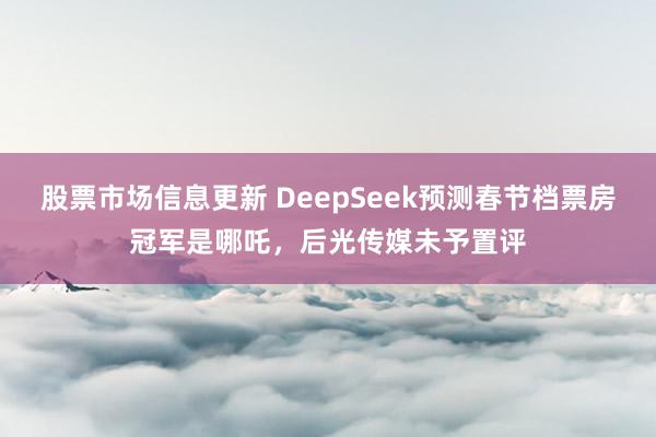 股票市场信息更新 DeepSeek预测春节档票房冠军是哪吒，后光传媒未予置评