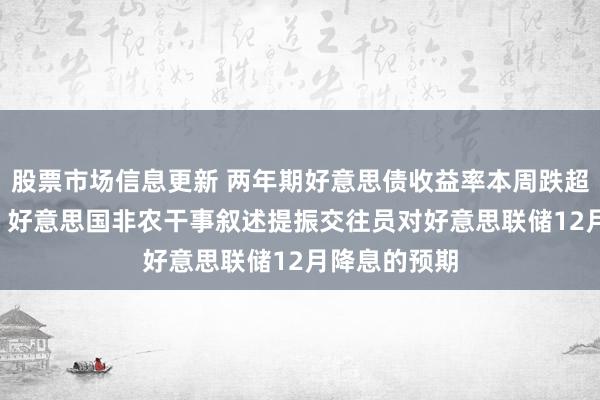 股票市场信息更新 两年期好意思债收益率本周跌超5.7个基点，好意思国非农干事叙述提振交往员对好意思联储12月降息的预期