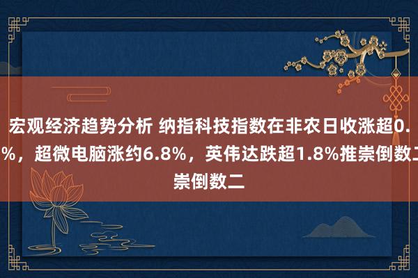 宏观经济趋势分析 纳指科技指数在非农日收涨超0.7%，超微电脑涨约6.8%，英伟达跌超1.8%推崇倒数二