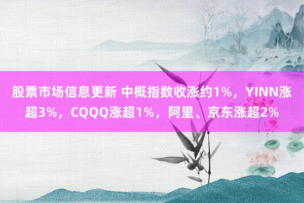 股票市场信息更新 中概指数收涨约1%，YINN涨超3%，CQQQ涨超1%，阿里、京东涨超2%