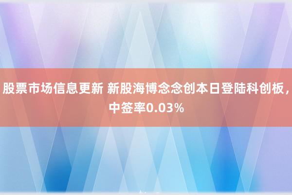 股票市场信息更新 新股海博念念创本日登陆科创板，中签率0.03%