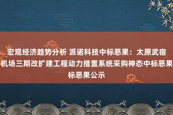 宏观经济趋势分析 派诺科技中标恶果：太原武宿国外机场三期改扩建工程动力措置系统采购神态中标恶果公示