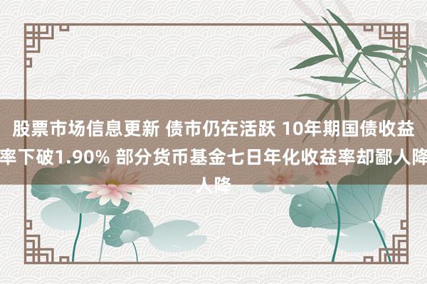 股票市场信息更新 债市仍在活跃 10年期国债收益率下破1.90% 部分货币基金七日年化收益率却鄙人降