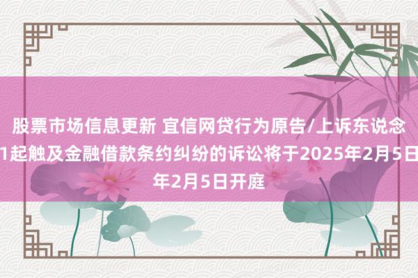 股票市场信息更新 宜信网贷行为原告/上诉东说念主的1起触及金融借款条约纠纷的诉讼将于2025年2月5日开庭