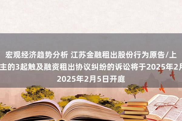 宏观经济趋势分析 江苏金融租出股份行为原告/上诉东说念主的3起触及融资租出协议纠纷的诉讼将于2025年2月5日开庭