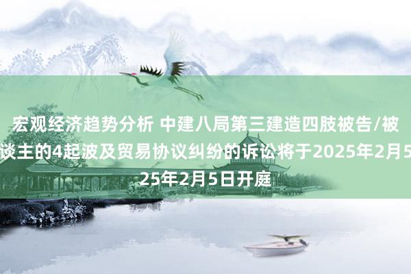 宏观经济趋势分析 中建八局第三建造四肢被告/被上诉东谈主的4起波及贸易协议纠纷的诉讼将于2025年2月5日开庭