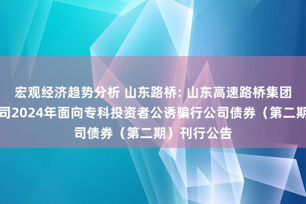 宏观经济趋势分析 山东路桥: 山东高速路桥集团股份有限公司2024年面向专科投资者公诱骗行公司债券（第二期）刊行公告