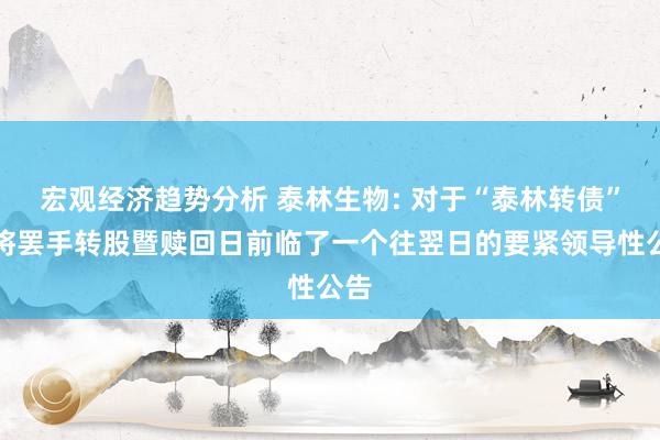 宏观经济趋势分析 泰林生物: 对于“泰林转债”行将罢手转股暨赎回日前临了一个往翌日的要紧领导性公告